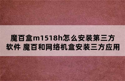 魔百盒m1518h怎么安装第三方软件 魔百和网络机盒安装三方应用